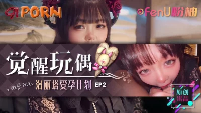 《觉醒玩偶-美少女受孕计划EP2》-91PORN&amp;amp;粉柚映画联合制作！